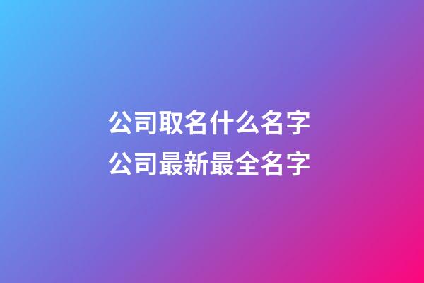 公司取名什么名字 公司最新最全名字-第1張-公司起名-玄機派